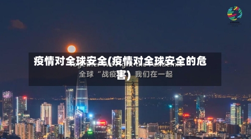 疫情对全球安全(疫情对全球安全的危害)
