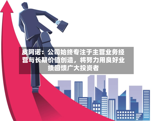 皮阿诺:公司始终专注于主营业务经营与长期价值创造,将努力用良好业绩回馈广大投资者