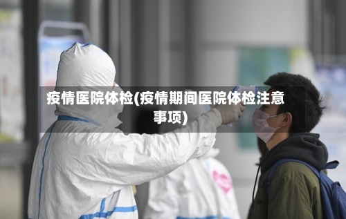疫情医院体检(疫情期间医院体检注意事项)