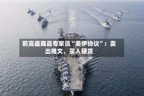前高盛商品专家谈“美伊协议”:卖出推文,买入硬货