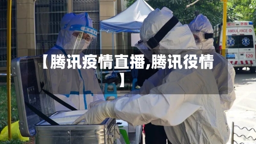 【腾讯疫情直播,腾讯役情】