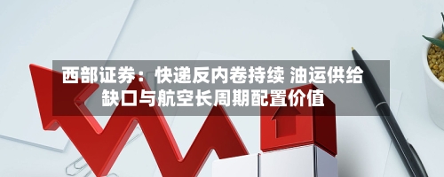 西部证券：快递反内卷持续 油运供给缺口与航空长周期配置价值