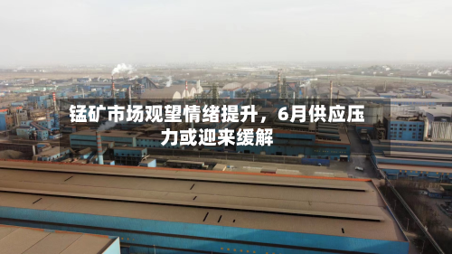 锰矿市场观望情绪提升，6月供应压力或迎来缓解