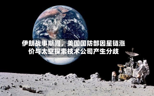 伊朗战事期间，美国国防部因星链涨价与太空探索技术公司产生分歧