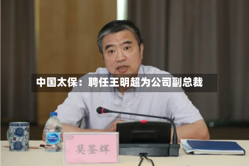 中国太保:聘任王明超为公司副总裁