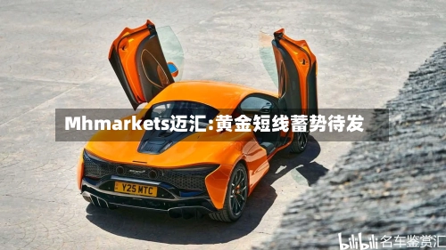 Mhmarkets迈汇:黄金短线蓄势待发