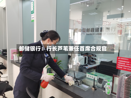 邮储银行：行长芦苇兼任首席合规官
