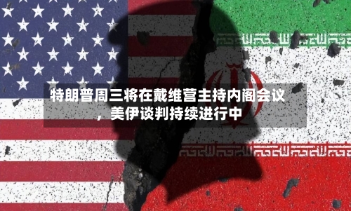 特朗普周三将在戴维营主持内阁会议，美伊谈判持续进行中