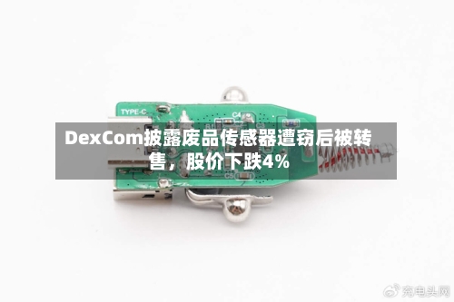 DexCom披露废品传感器遭窃后被转售,股价下跌4%
