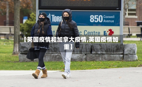 【英国疫情和加拿大疫情,英国疫情加重】