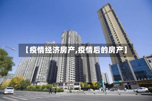 【疫情经济房产,疫情后的房产】