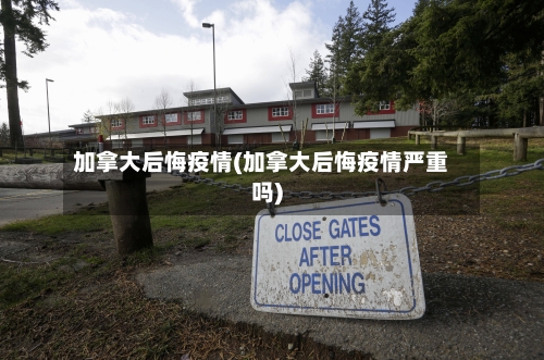 加拿大后悔疫情(加拿大后悔疫情严重吗)