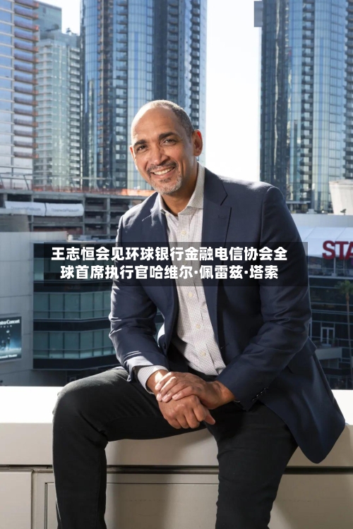 王志恒会见环球银行金融电信协会全球首席执行官哈维尔·佩雷兹·塔索