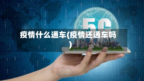 疫情什么通车(疫情还通车吗)