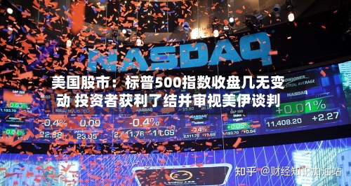 美国股市：标普500指数收盘几无变动 投资者获利了结并审视美伊谈判