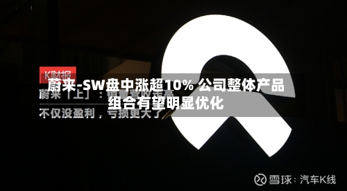 蔚来-SW盘中涨超10% 公司整体产品组合有望明显优化