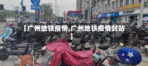 【广州地铁疫情,广州地铁疫情封站】