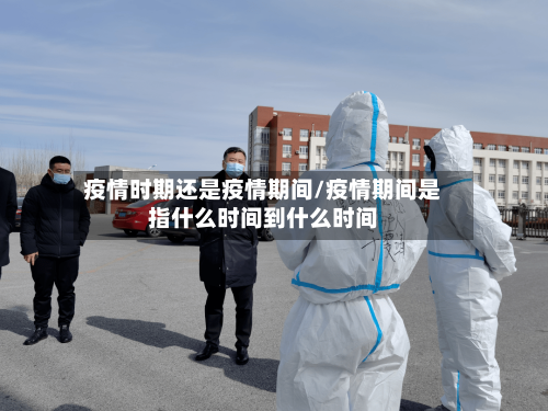 疫情时期还是疫情期间/疫情期间是指什么时间到什么时间-第1张图片