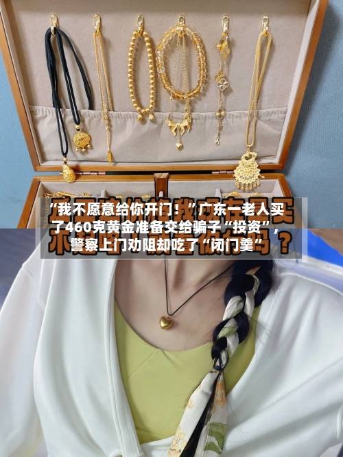 “我不愿意给你开门！”广东一老人买了460克黄金准备交给骗子“投资”，警察上门劝阻却吃了“闭门羹”