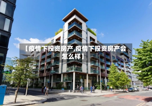 【疫情下投资房产,疫情下投资房产会怎么样】