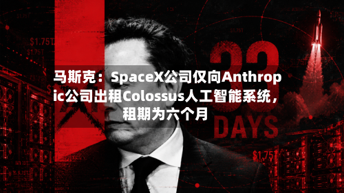 马斯克:SpaceX公司仅向Anthropic公司出租Colossus人工智能系统,租期为六个月