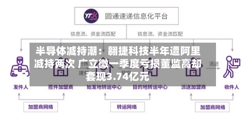 半导体减持潮:翱捷科技半年遭阿里减持两次 广立微一季度亏损董监高却套现3.74亿元