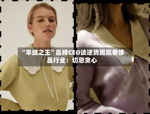 “羊绒之王”品牌CEO谈逆势跑赢奢侈品行业:切忌贪心