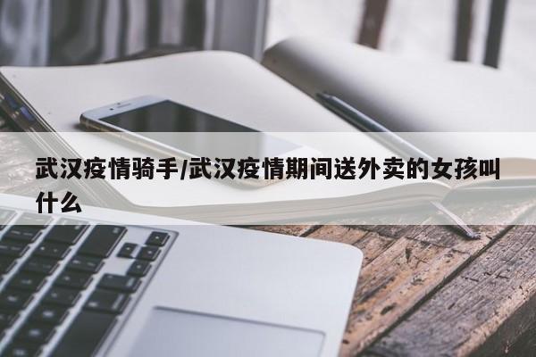 武汉疫情骑手/武汉疫情期间送外卖的女孩叫什么
