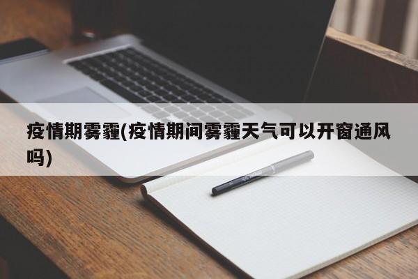 疫情期雾霾(疫情期间雾霾天气可以开窗通风吗)