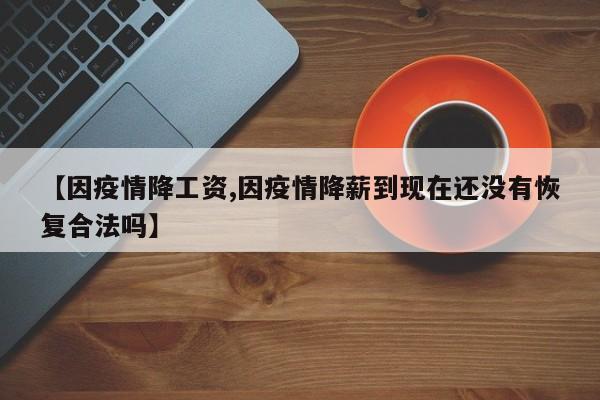 【因疫情降工资,因疫情降薪到现在还没有恢复合法吗】