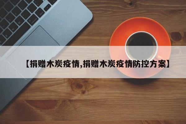 【捐赠木炭疫情,捐赠木炭疫情防控方案】