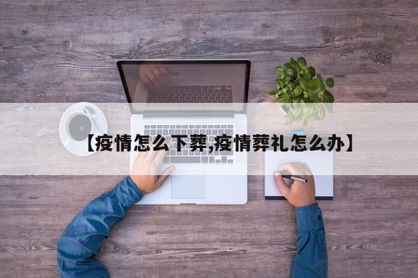 【疫情怎么下葬,疫情葬礼怎么办】
