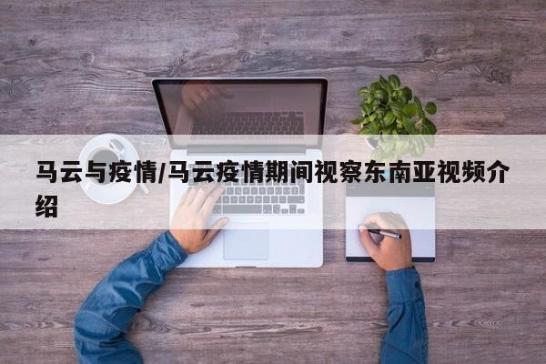 马云与疫情/马云疫情期间视察东南亚视频介绍