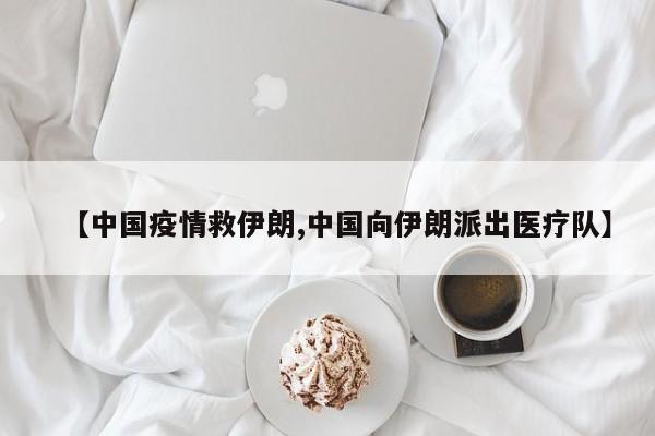 【中国疫情救伊朗,中国向伊朗派出医疗队】