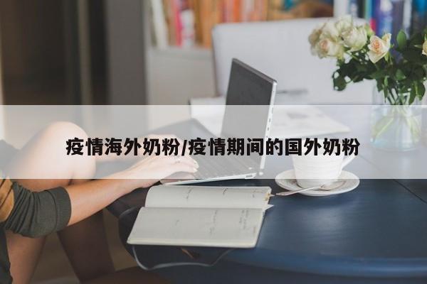疫情海外奶粉/疫情期间的国外奶粉