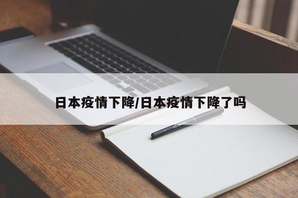 日本疫情下降/日本疫情下降了吗