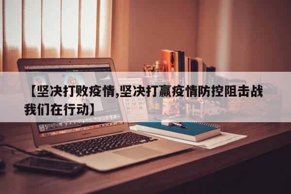 【坚决打败疫情,坚决打赢疫情防控阻击战 我们在行动】