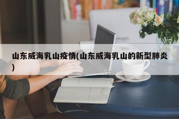 山东威海乳山疫情(山东威海乳山的新型肺炎)