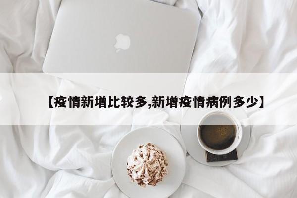 【疫情新增比较多,新增疫情病例多少】