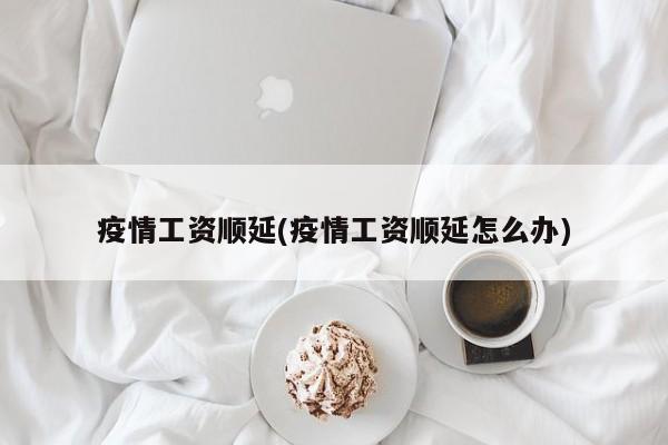 疫情工资顺延(疫情工资顺延怎么办)