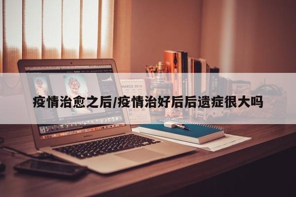 疫情治愈之后/疫情治好后后遗症很大吗