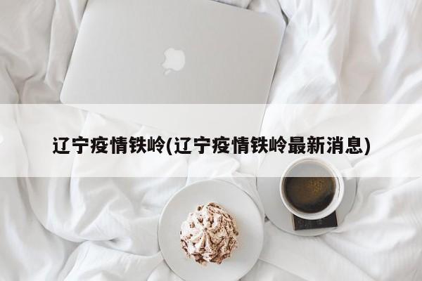 辽宁疫情铁岭(辽宁疫情铁岭最新消息)
