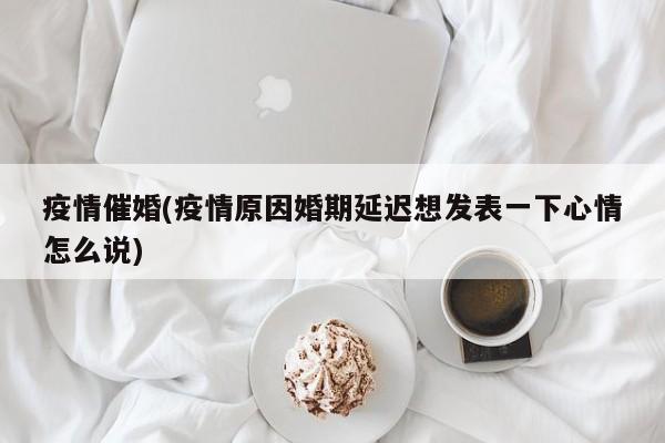 疫情催婚(疫情原因婚期延迟想发表一下心情怎么说)