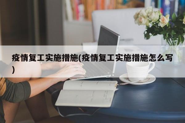 疫情复工实施措施(疫情复工实施措施怎么写)