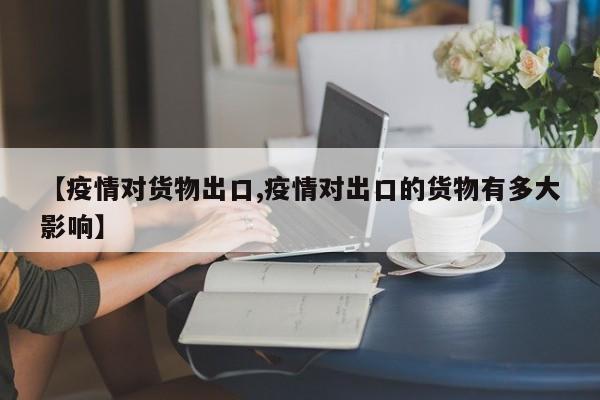 【疫情对货物出口,疫情对出口的货物有多大影响】