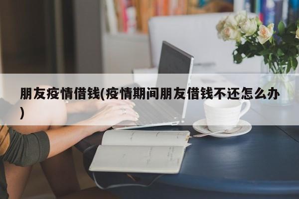 朋友疫情借钱(疫情期间朋友借钱不还怎么办)