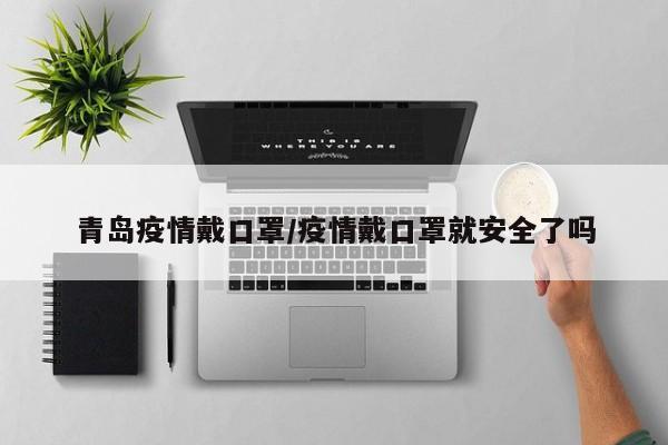 青岛疫情戴口罩/疫情戴口罩就安全了吗