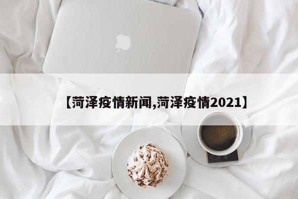 【菏泽疫情新闻,菏泽疫情2021】
