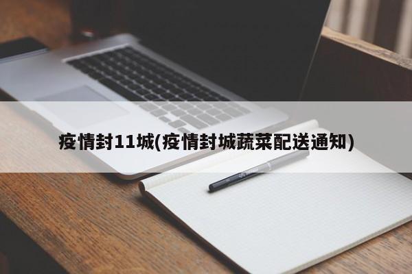 疫情封11城(疫情封城蔬菜配送通知)