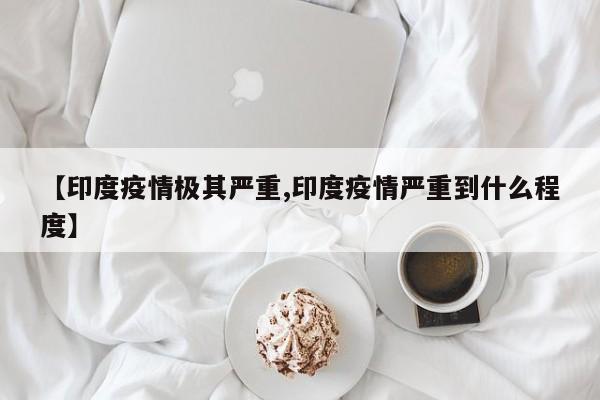 【印度疫情极其严重,印度疫情严重到什么程度】